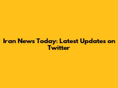Iran News Today: Latest Updates on Twitter