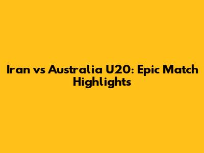 Iran vs Australia U20: Epic Match Highlights