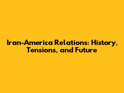 Iran-America Relations: History, Tensions, and Future