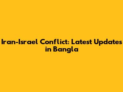 Iran-Israel Conflict: Latest Updates in Bangla