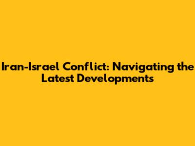 Iran-Israel Conflict: Navigating the Latest Developments