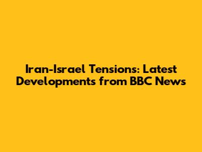 Iran-Israel Tensions: Latest Developments from BBC News