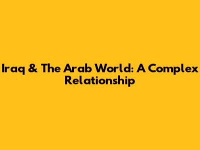 Iraq & The Arab World: A Complex Relationship
