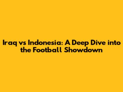 Iraq vs Indonesia: A Deep Dive into the Football Showdown