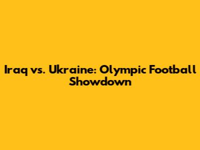 Iraq vs. Ukraine: Olympic Football Showdown