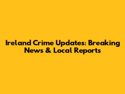 Ireland Crime Updates: Breaking News & Local Reports