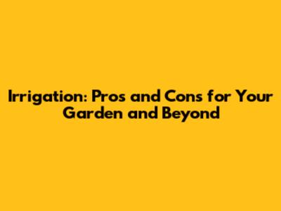 Irrigation: Pros and Cons for Your Garden and Beyond