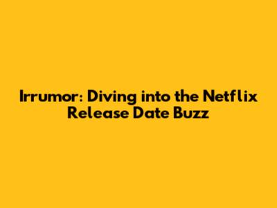 Irrumor: Diving into the Netflix Release Date Buzz