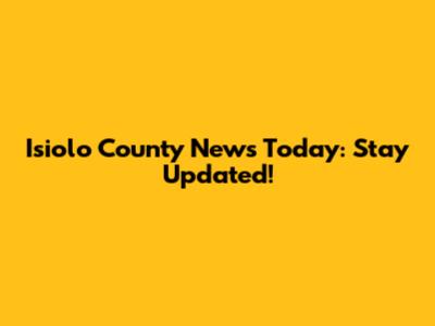 Isiolo County News Today: Stay Updated!