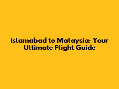 Islamabad to Malaysia: Your Ultimate Flight Guide