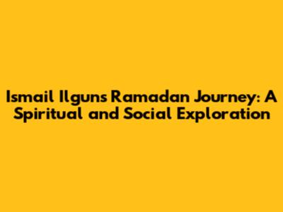 Ismail Ilgun's Ramadan Journey: A Spiritual and Social Exploration