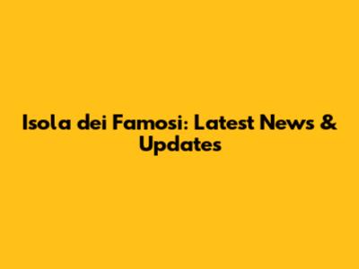 Isola dei Famosi: Latest News & Updates