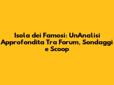 Isola dei Famosi: Un'Analisi Approfondita Tra Forum, Sondaggi e Scoop