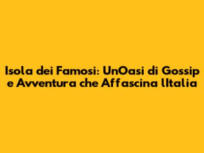 Isola dei Famosi: Un'Oasi di Gossip e Avventura che Affascina l'Italia