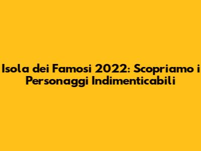 Isola dei Famosi 2022: Scopriamo i Personaggi Indimenticabili
