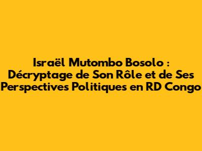 Israël Mutombo Bosolo : Décryptage de Son Rôle et de Ses Perspectives Politiques en RD Congo