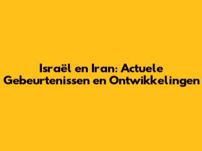Israël en Iran: Actuele Gebeurtenissen en Ontwikkelingen