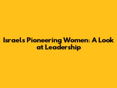 Israel's Pioneering Women: A Look at Leadership