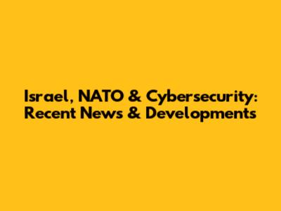 Israel, NATO & Cybersecurity: Recent News & Developments