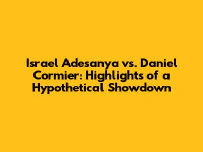 Israel Adesanya vs. Daniel Cormier: Highlights of a Hypothetical Showdown
