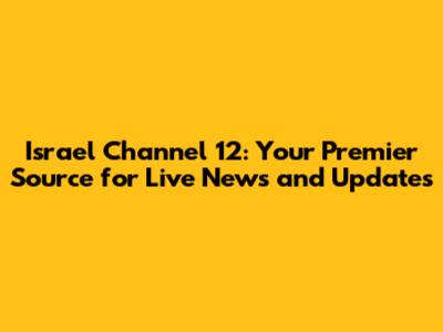 Israel Channel 12: Your Premier Source for Live News and Updates