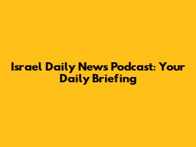 Israel Daily News Podcast: Your Daily Briefing