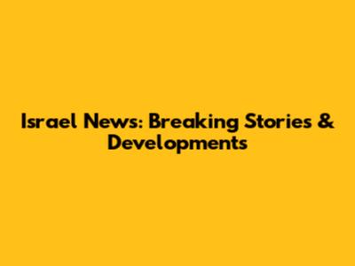 Israel News: Breaking Stories & Developments