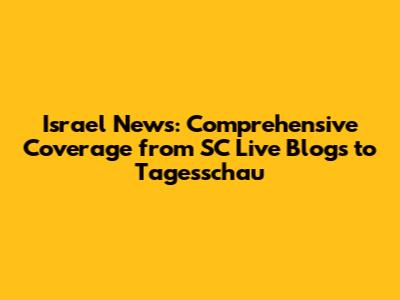 Israel News: Comprehensive Coverage from SC Live Blogs to Tagesschau