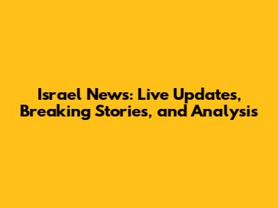 Israel News: Live Updates, Breaking Stories, and Analysis