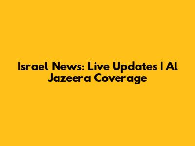 Israel News: Live Updates | Al Jazeera Coverage