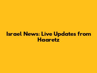 Israel News: Live Updates from Haaretz