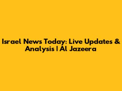 Israel News Today: Live Updates & Analysis | Al Jazeera