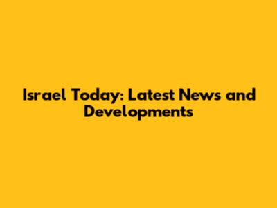 Israel Today: Latest News and Developments