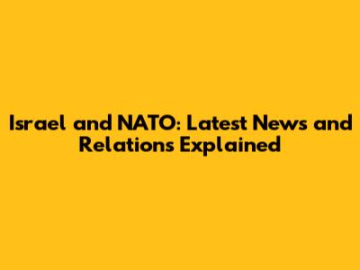 Israel and NATO: Latest News and Relations Explained