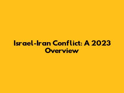 Israel-Iran Conflict: A 2023 Overview