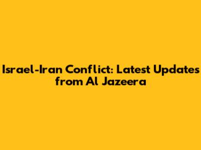 Israel-Iran Conflict: Latest Updates from Al Jazeera