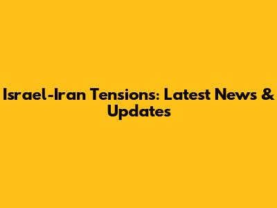 Israel-Iran Tensions: Latest News & Updates