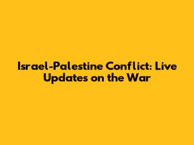 Israel-Palestine Conflict: Live Updates on the War