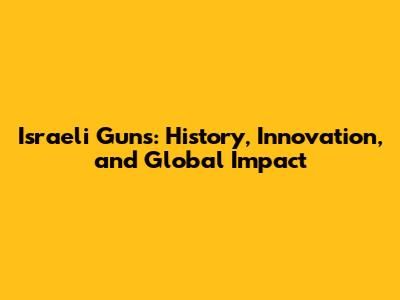 Israeli Guns: History, Innovation, and Global Impact