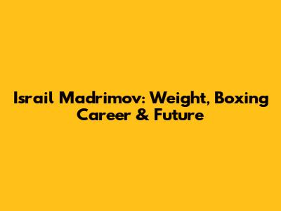 Israil Madrimov: Weight, Boxing Career & Future