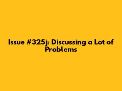 Issue #325j: Discussing a Lot of Problems