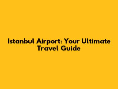 Istanbul Airport: Your Ultimate Travel Guide