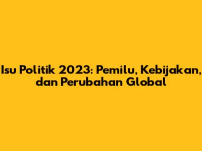 Isu Politik 2023: Pemilu, Kebijakan, dan Perubahan Global