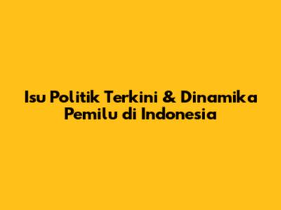 Isu Politik Terkini & Dinamika Pemilu di Indonesia