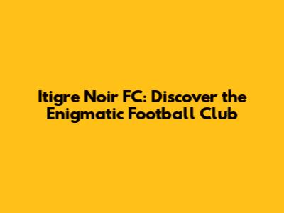 Itigre Noir FC: Discover the Enigmatic Football Club