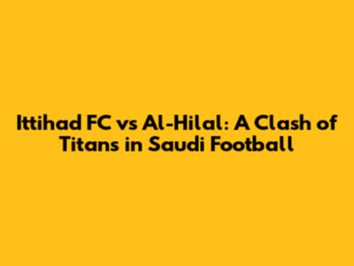 Ittihad FC vs Al-Hilal: A Clash of Titans in Saudi Football