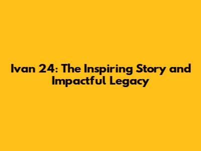 Ivan 24: The Inspiring Story and Impactful Legacy