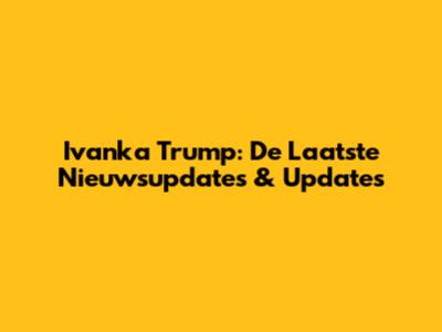 Ivanka Trump: De Laatste Nieuwsupdates & Updates