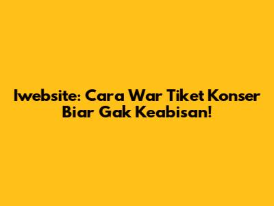 Iwebsite: Cara War Tiket Konser Biar Gak Keabisan!