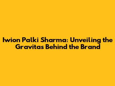 Iwion Palki Sharma: Unveiling the Gravitas Behind the Brand